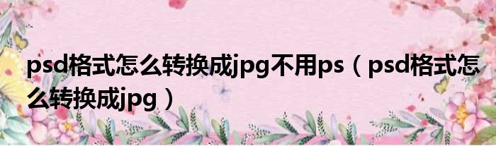 psd格式怎么转换成jpg不用ps psd格式怎么转换成jpg