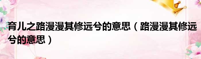 育儿之路漫漫其修远兮的意思 路漫漫其修远兮的意思