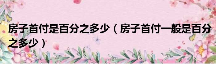 房子首付是百分之多少 房子首付一般是百分之多少