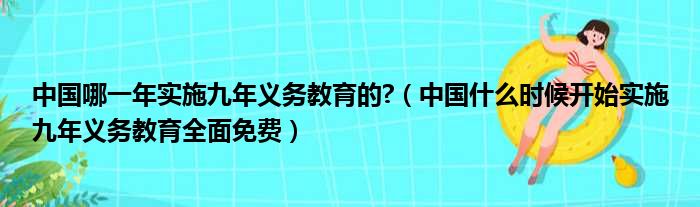 中国哪一年实施九年义务教育的  中国什么时候开始实施九年义务教育全面免费