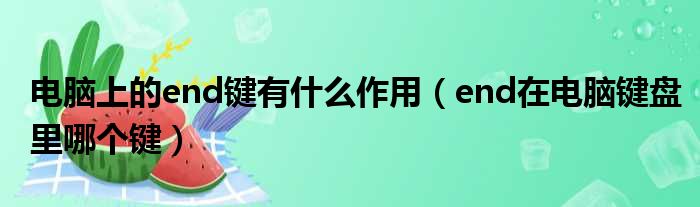 电脑上的end键有什么作用 end在电脑键盘里哪个键