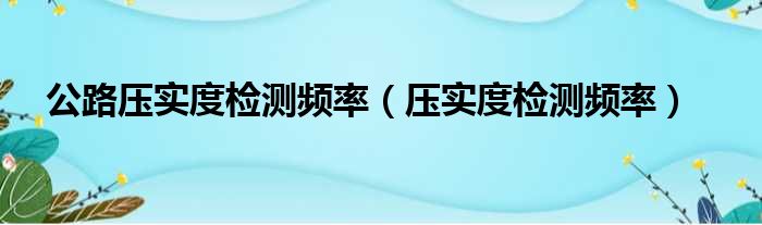 公路压实度检测频率 压实度检测频率