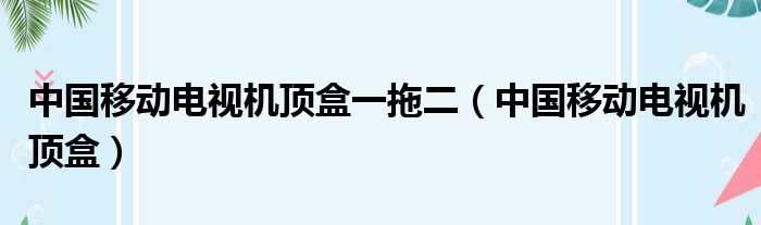 中国移动电视机顶盒一拖二 中国移动电视机顶盒