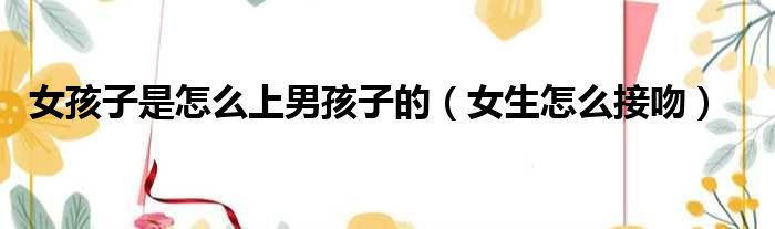 女孩子是怎么上男孩子的 女生怎么接吻