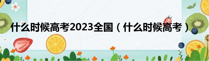 什么时候高考2023全国 什么时候高考