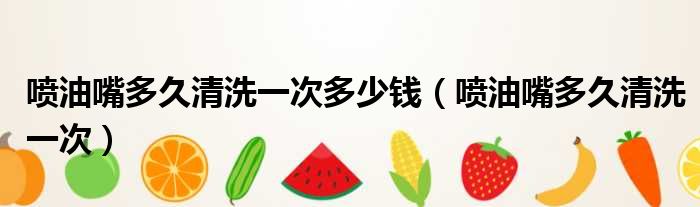 喷油嘴多久清洗一次多少钱 喷油嘴多久清洗一次
