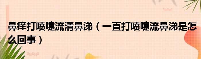 鼻痒打喷嚏流清鼻涕 一直打喷嚏流鼻涕是怎么回事