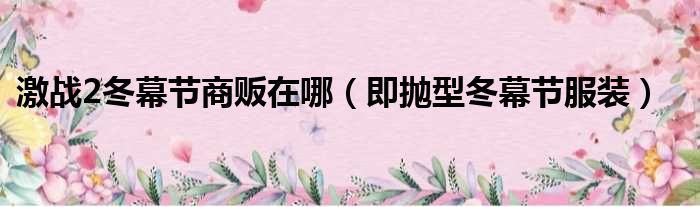 激战2冬幕节商贩在哪 即抛型冬幕节服装