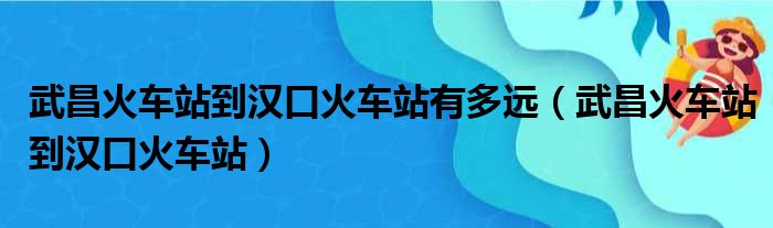 武昌火车站到汉口火车站有多远 武昌火车站到汉口火车站