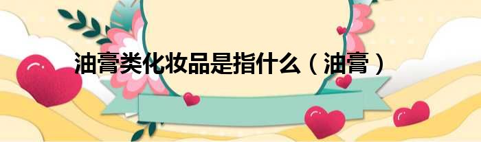 油膏类化妆品是指什么 油膏
