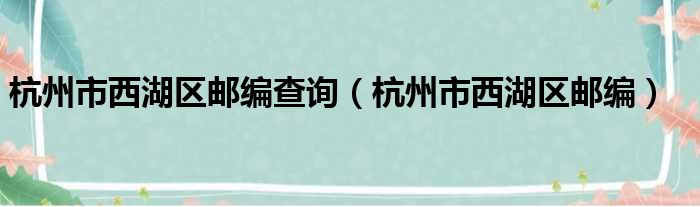 杭州市西湖区邮编查询 杭州市西湖区邮编