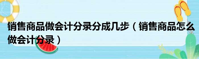 销售商品做会计分录分成几步 销售商品怎么做会计分录