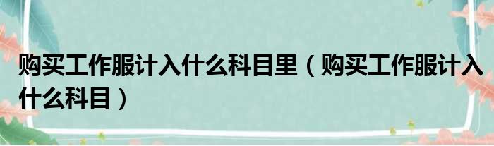 购买工作服计入什么科目里 购买工作服计入什么科目
