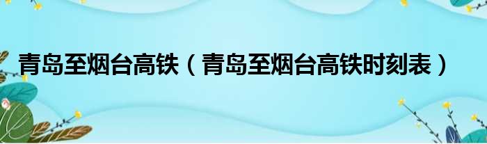 青岛至烟台高铁 青岛至烟台高铁时刻表