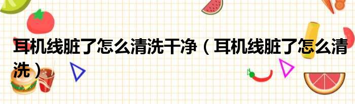 耳机线脏了怎么清洗干净 耳机线脏了怎么清洗
