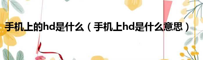 手机上的hd是什么 手机上hd是什么意思