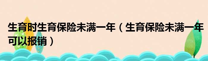 生育时生育保险未满一年 生育保险未满一年可以报销