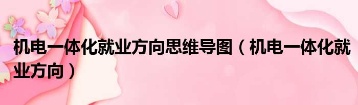 机电一体化就业方向思维导图 机电一体化就业方向