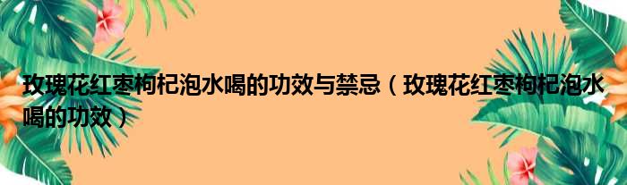 玫瑰花红枣枸杞泡水喝的功效与禁忌 玫瑰花红枣枸杞泡水喝的功效