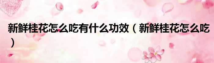 新鲜桂花怎么吃有什么功效 新鲜桂花怎么吃