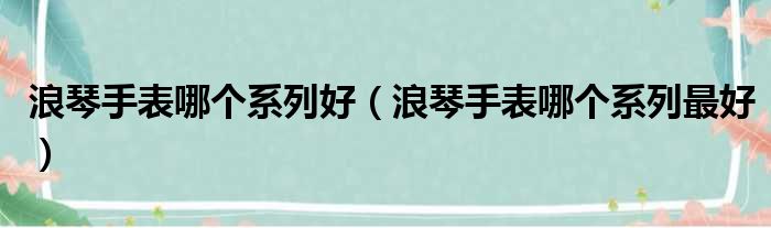 浪琴手表哪个系列好 浪琴手表哪个系列最好