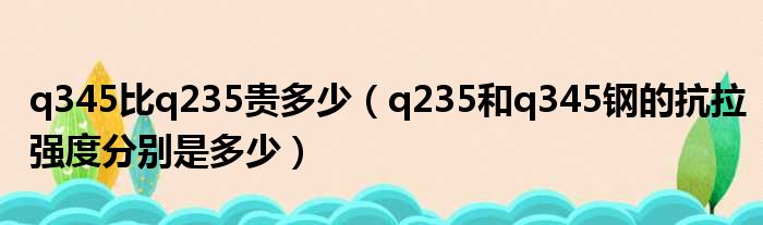 q345比q235贵多少 q235和q345钢的抗拉强度分别是多少