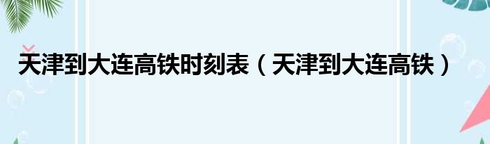 天津到大连高铁时刻表 天津到大连高铁