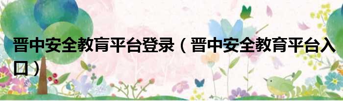 晋中安全教肓平台登录 晋中安全教育平台入口