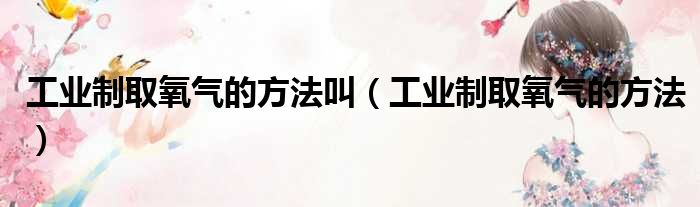 工业制取氧气的方法叫 工业制取氧气的方法