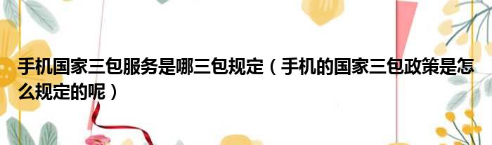 手机国家三包服务是哪三包规定 手机的国家三包政策是怎么规定的呢
