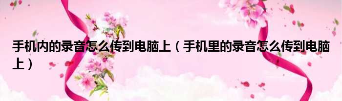 手机内的录音怎么传到电脑上 手机里的录音怎么传到电脑上