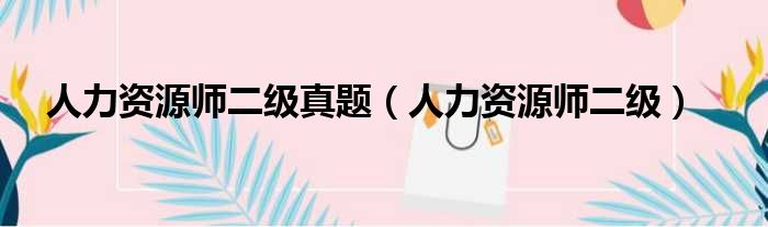 人力资源师二级真题 人力资源师二级
