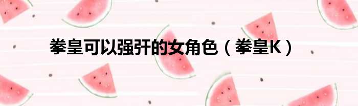 拳皇可以强㢨的女角色 拳皇K