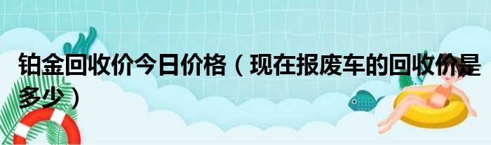 铂金回收价今日价格 现在报废车的回收价是多少