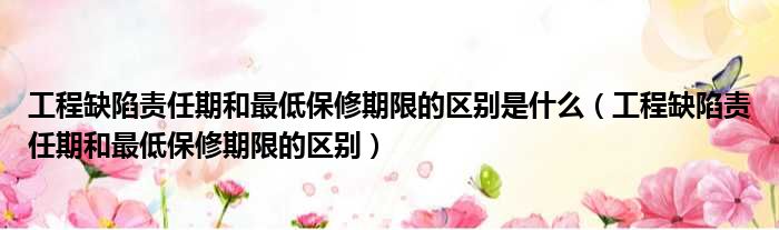 工程缺陷责任期和最低保修期限的区别是什么 工程缺陷责任期和最低保修期限的区别