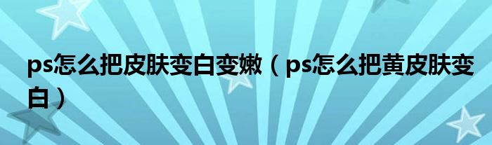 ps怎么把皮肤变白变嫩 ps怎么把黄皮肤变白