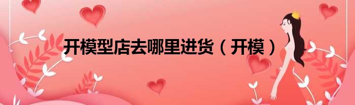 开模型店去哪里进货 开模