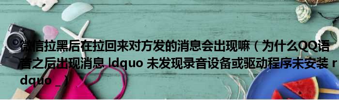 微信拉黑后在拉回来对方发的消息会出现嘛 为什么QQ语音之后出现消息 ldquo 未发现录音设备或驱动程序未安装 rdquo