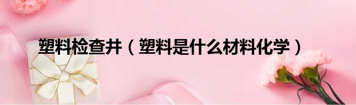 塑料检查井 塑料是什么材料化学