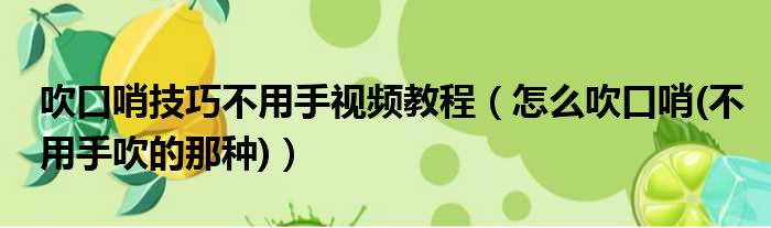 吹口哨技巧不用手视频教程 怎么吹口哨 不用手吹的那种