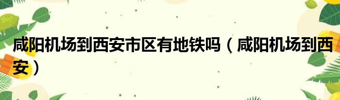 咸阳机场到西安市区有地铁吗 咸阳机场到西安