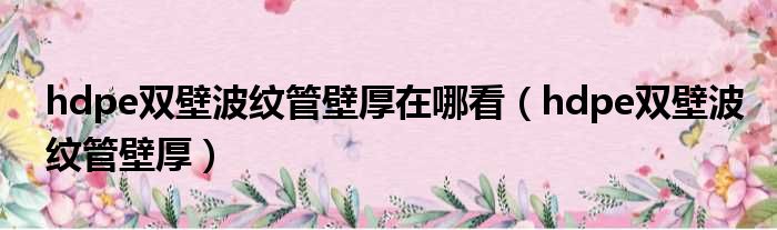 hdpe双壁波纹管壁厚在哪看 hdpe双壁波纹管壁厚