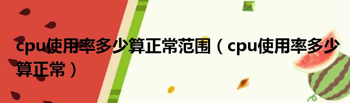 cpu使用率多少算正常范围 cpu使用率多少算正常