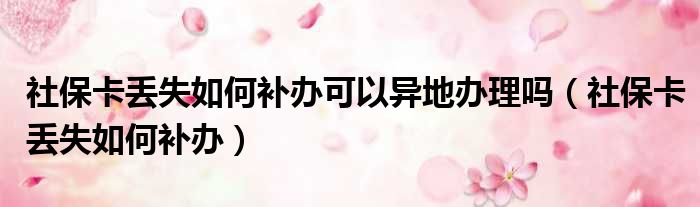 社保卡丢失如何补办可以异地办理吗 社保卡丢失如何补办