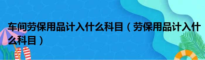 车间劳保用品计入什么科目 劳保用品计入什么科目