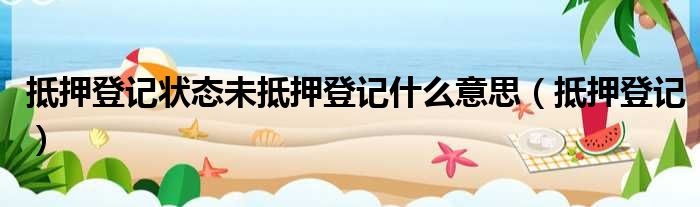 抵押登记状态未抵押登记什么意思 抵押登记