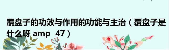 覆盘子的功效与作用的功能与主治 覆盘子是什么呀 amp 47