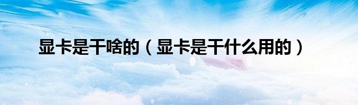 显卡是干啥的 显卡是干什么用的