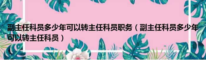 副主任科员多少年可以转主任科员职务 副主任科员多少年可以转主任科员
