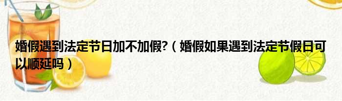 婚假遇到法定节日加不加假  婚假如果遇到法定节假日可以顺延吗
